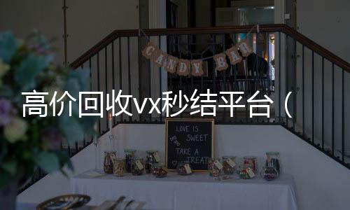 高价回收vx秒结24小时vx回收平台平台（出售微信24小时在线回收）